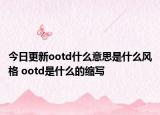 今日更新ootd什么意思是什么風(fēng)格 ootd是什么的縮寫