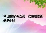 今日更新5級(jí)傷殘一次性賠償費(fèi)是多少錢