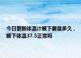 今日更新體溫計腋下要量多久 ,腋下體溫37.5正常嗎