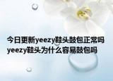 今日更新yeezy鞋頭鼓包正常嗎 yeezy鞋頭為什么容易鼓包嗎