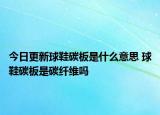 今日更新球鞋碳板是什么意思 球鞋碳板是碳纖維嗎