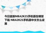 今日更新NBA2K21手機版在哪里下載 NBA2K21手機版中文怎么設(shè)置