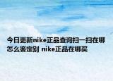 今日更新nike正品查詢(xún)掃一掃在哪怎么鑒定別 nike正品在哪買(mǎi)