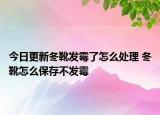 今日更新冬靴發(fā)霉了怎么處理 冬靴怎么保存不發(fā)霉