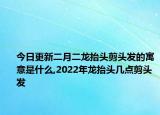 今日更新二月二龍?zhí)ь^剪頭發(fā)的寓意是什么,2022年龍?zhí)ь^幾點(diǎn)剪頭發(fā)