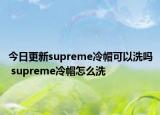 今日更新supreme冷帽可以洗嗎 supreme冷帽怎么洗