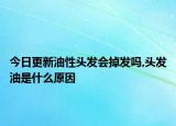 今日更新油性頭發(fā)會(huì)掉發(fā)嗎,頭發(fā)油是什么原因