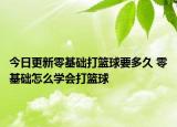 今日更新零基礎打籃球要多久 零基礎怎么學會打籃球