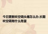 今日更新吹空調(diào)頭痛怎么辦,長(zhǎng)期吹空調(diào)有什么危害