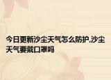 今日更新沙塵天氣怎么防護(hù),沙塵天氣要戴口罩嗎