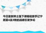 今日更新郭士強(qiáng)下課楊銘接手遼寧男籃4戰(zhàn)3敗的戰(zhàn)績引發(fā)爭論