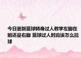 今日更新籃球轉身過人教學左腳在前還是右腳 籃球過人時應該怎么拉球