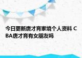 今日更新唐才育家境個人資料 CBA唐才育有女朋友嗎