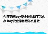 今日更新boy燙金被洗掉了怎么辦 boy燙金掉色后怎么補(bǔ)救