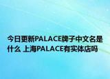 今日更新PALACE牌子中文名是什么 上海PALACE有實體店嗎