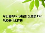 今日更新ken風(fēng)是什么意思 ken風(fēng)格是什么樣的