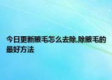 今日更新腋毛怎么去除,除腋毛的最好方法