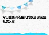 今日更新清湯魚丸的做法 清湯魚丸怎么煮