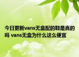 今日更新vans無盒配的鞋是真的嗎 vans無盒為什么這么便宜