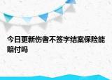 今日更新傷者不簽字結(jié)案保險(xiǎn)能賠付嗎