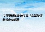 今日更新年滿60歲摩托車駕駛證新規(guī)定有哪些