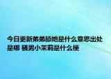 今日更新弟弟舔她是什么意思出處是哪 騷男小茉莉是什么梗