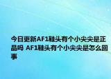 今日更新AF1鞋頭有個(gè)小尖尖是正品嗎 AF1鞋頭有個(gè)小尖尖是怎么回事