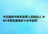 今日更新卡魯索是黑人還是白人 NBA卡魯索身高多少水平如何