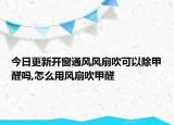 今日更新開窗通風(fēng)風(fēng)扇吹可以除甲醛嗎,怎么用風(fēng)扇吹甲醛