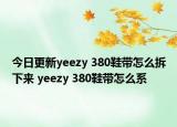 今日更新yeezy 380鞋帶怎么拆下來 yeezy 380鞋帶怎么系