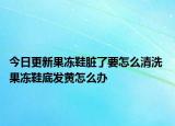 今日更新果凍鞋臟了要怎么清洗 果凍鞋底發(fā)黃怎么辦