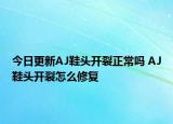 今日更新AJ鞋頭開裂正常嗎 AJ鞋頭開裂怎么修復