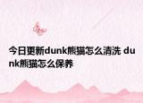 今日更新dunk熊貓怎么清洗 dunk熊貓怎么保養(yǎng)