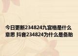 今日更新234824九宮格是什么意思 抖音234824為什么是備胎