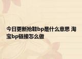 今日更新?lián)屝琤p是什么意思 淘寶bp鏈接怎么做