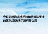 今日更新泡沫洗手液和普通洗手液的區(qū)別,泡沫洗手液有什么用