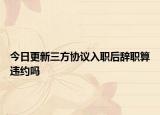 今日更新三方協(xié)議入職后辭職算違約嗎