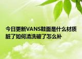 今日更新VANS鞋面是什么材質(zhì)臟了如何清洗破了怎么補(bǔ)