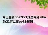 今日更新nba2k21球員評分 nba2k21可以在ps4上玩嗎