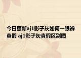 今日更新aj1影子灰如何一眼辨真假 aj1影子灰真假區(qū)別圖