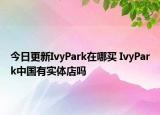 今日更新IvyPark在哪買 IvyPark中國有實體店嗎