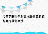 今日更新白色耐克拖鞋容易臟嗎 耐克拖鞋怎么洗