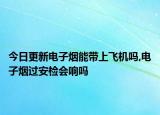 今日更新電子煙能帶上飛機(jī)嗎,電子煙過安檢會(huì)響嗎