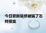 今日更新裝修被騙了怎樣報案