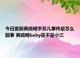 今日更新黃曉明李菲兒事件是怎么回事 黃曉明baby是不是小三