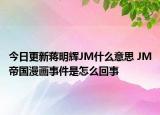 今日更新蔣明輝JM什么意思 JM帝國(guó)漫畫事件是怎么回事