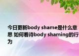 今日更新body shame是什么意思 如何看待body shaming的行為