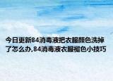 今日更新84消毒液把衣服顏色洗掉了怎么辦,84消毒液衣服褪色小技巧