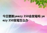 今日更新yeezy 350會發(fā)霉嗎 yeezy 350發(fā)霉怎么辦