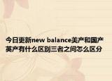 今日更新new balance美產(chǎn)和國產(chǎn) 英產(chǎn)有什么區(qū)別三者之間怎么區(qū)分